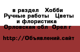  в раздел : Хобби. Ручные работы » Цветы и флористика . Орловская обл.,Орел г.